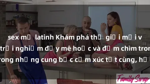 sex mỹ latinh Khám phá thế giới mới với sex người lớn: trải nghiệm đầy mê hoặc và đắm chìm trong những cung bậc cảm xúc tột cùng, hứng khởi và cuốn hút.