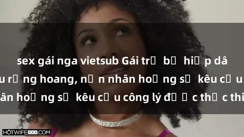sex gái nga vietsub Gái trẻ bị hiếp dâm bạo lực trong khu rừng hoang, nạn nhân hoảng sợ kêu cầu công lý được thực thi