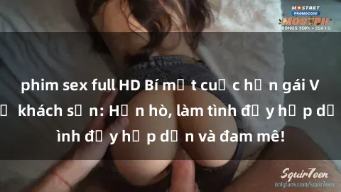 phim sex full HD Bí mật cuộc hẹn gái Việt lần đầu ở khách sạn: Hẹn hò, làm tình đầy hấp dẫn và đam mê!