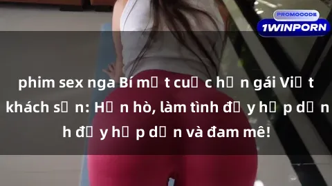 phim sex nga Bí mật cuộc hẹn gái Việt lần đầu ở khách sạn: Hẹn hò, làm tình đầy hấp dẫn và đam mê!