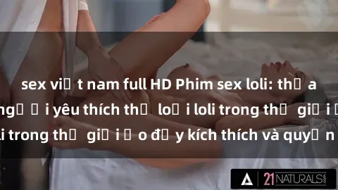 sex việt nam full HD Phim sex loli: thỏa mãn đam mê của người yêu thích thể loại loli trong thế giới ảo đầy kích thích và quyến rũ.