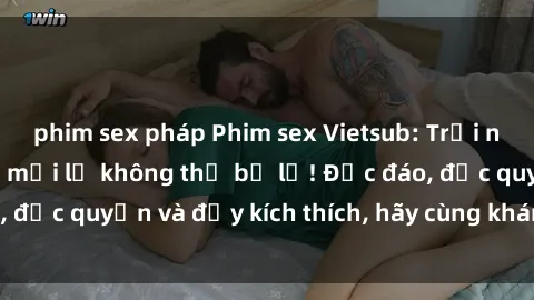 phim sex pháp Phim sex Vietsub: Trải nghiệm hấp dẫn và mới lạ không thể bỏ lỡ! Độc đáo, độc quyền và đầy kích thích, hãy cùng khám phá ngay!