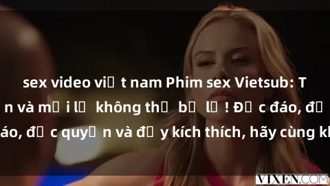sex video việt nam Phim sex Vietsub: Trải nghiệm hấp dẫn và mới lạ không thể bỏ lỡ! Độc đáo, độc quyền và đầy kích thích, hãy cùng khám phá ngay!