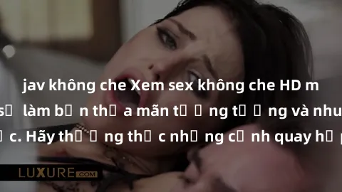 jav không che Xem sex không che HD miễn phí đảm bảo sẽ làm bạn thỏa mãn tưởng tượng và nhu cầu tình dục. Hãy thưởng thức những cảnh quay hấp dẫn và mãnh liệt ngay bây giờ!