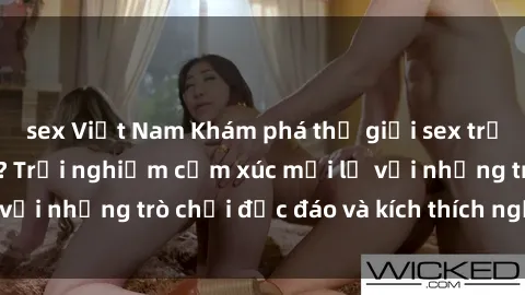 sex Việt Nam Khám phá thế giới sex trực tuyến: Hơn tuổi? Trải nghiệm cảm xúc mới lạ với những trò chơi độc đáo và kích thích người lớn