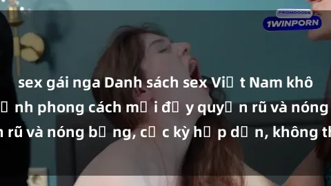 sex gái nga Danh sách sex Việt Nam không che - Ảnh toàn cảnh phong cách mới đầy quyến rũ và nóng bỏng, cực kỳ hấp dẫn, không thể bỏ qua!