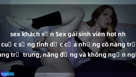 sex khách sạn Sex gái sinh viên hot nhất: Cùng khám phá cuộc sống tình dục của những cô nàng trẻ trung, năng động và không ngần ngại thử nghiệm!