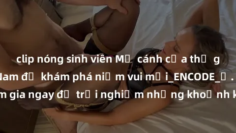 clip nóng sinh viên Mở cánh cửa thế giới sex MILF Việt Nam để khám phá niềm vui mới_ENCODE_. Hãy tham gia ngay để trải nghiệm những khoảnh khắc đầy kích thích và đam mê.