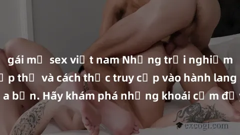 gái mỹ sex việt nam Những trải nghiệm mới lạ với sex tập thể và cách thức truy cập vào hành lang đam mê của bạn. Hãy khám phá những khoái cảm đầy kích thích với tập thể hấp dẫn!