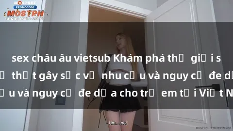 sex châu âu vietsub Khám phá thế giới sex loli Việt Nam: Sự thật gây sốc về nhu cầu và nguy cơ đe dọa cho trẻ em tại Việt Nam