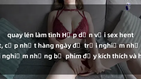 quay lén làm tình Hấp dẫn với sex hentai vietsub mới nhất, cập nhật hàng ngày để trải nghiệm những bộ phim đầy kích thích và hấp dẫn.