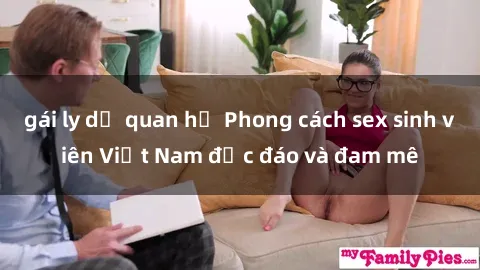 gái ly dị quan hệ Phong cách sex sinh viên Việt Nam độc đáo và đam mê